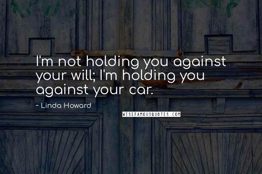 Linda Howard Quotes: I'm not holding you against your will; I'm holding you against your car.