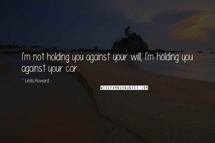 Linda Howard Quotes: I'm not holding you against your will; I'm holding you against your car.