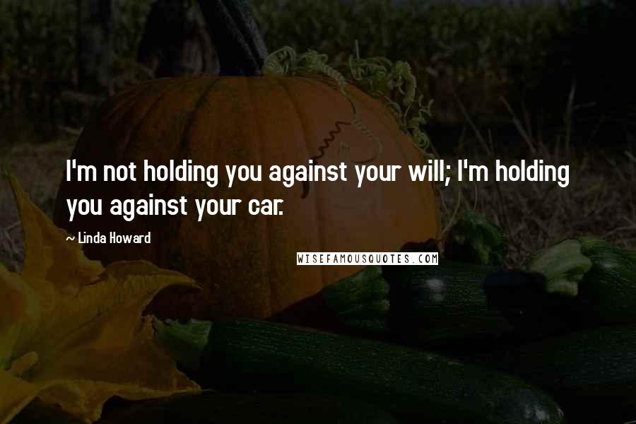 Linda Howard Quotes: I'm not holding you against your will; I'm holding you against your car.