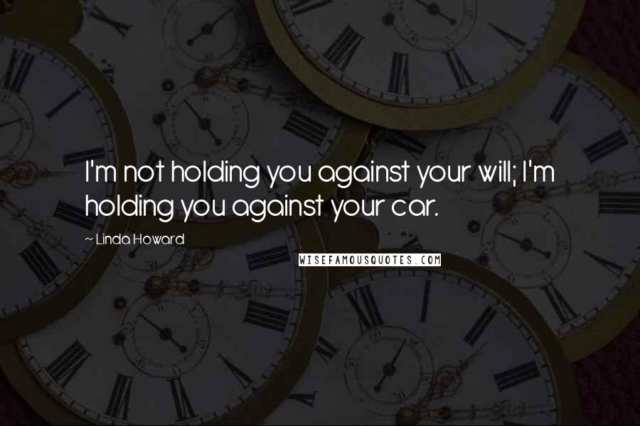 Linda Howard Quotes: I'm not holding you against your will; I'm holding you against your car.