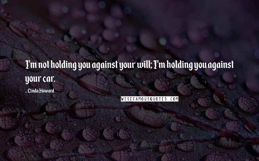 Linda Howard Quotes: I'm not holding you against your will; I'm holding you against your car.