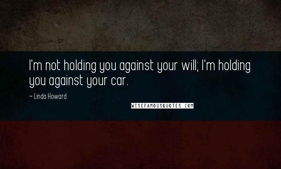 Linda Howard Quotes: I'm not holding you against your will; I'm holding you against your car.