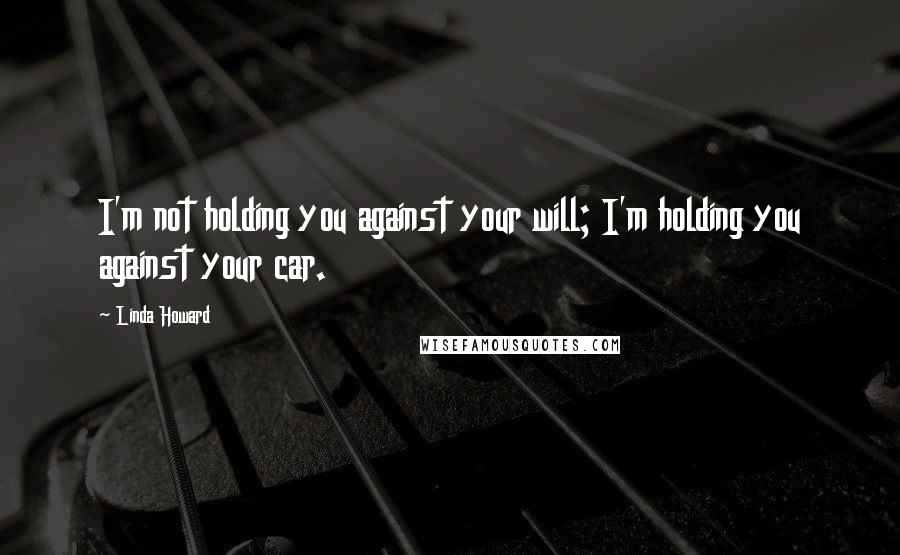 Linda Howard Quotes: I'm not holding you against your will; I'm holding you against your car.