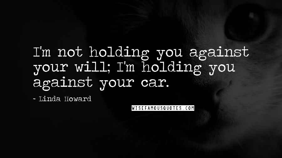 Linda Howard Quotes: I'm not holding you against your will; I'm holding you against your car.