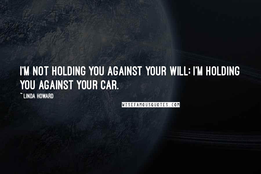 Linda Howard Quotes: I'm not holding you against your will; I'm holding you against your car.