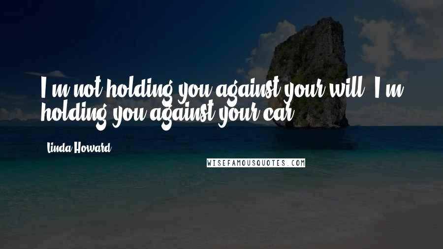 Linda Howard Quotes: I'm not holding you against your will; I'm holding you against your car.