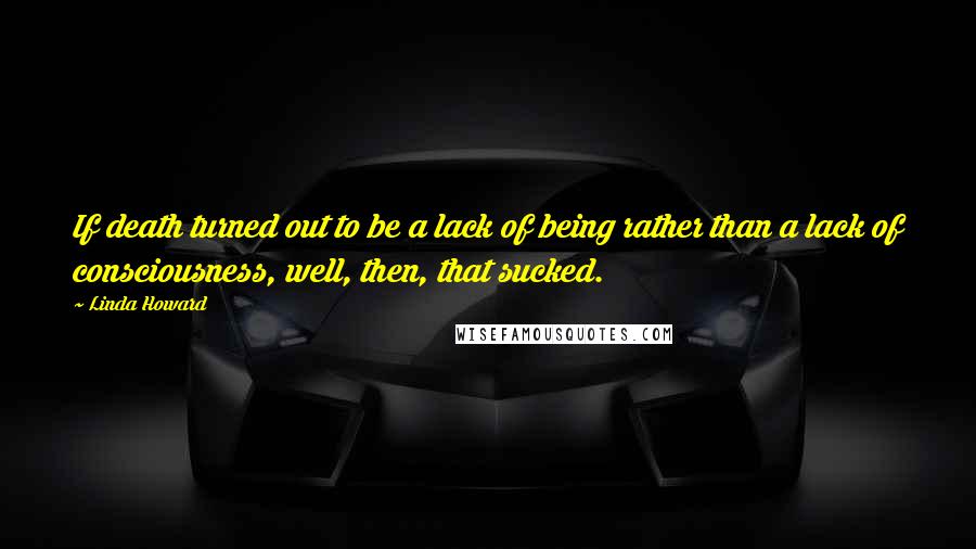 Linda Howard Quotes: If death turned out to be a lack of being rather than a lack of consciousness, well, then, that sucked.