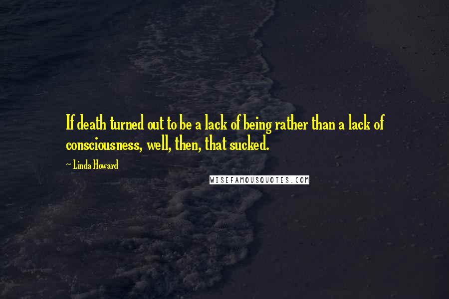Linda Howard Quotes: If death turned out to be a lack of being rather than a lack of consciousness, well, then, that sucked.