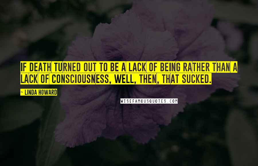 Linda Howard Quotes: If death turned out to be a lack of being rather than a lack of consciousness, well, then, that sucked.