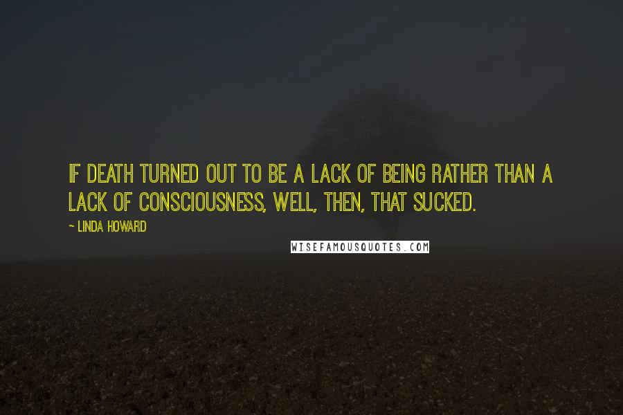 Linda Howard Quotes: If death turned out to be a lack of being rather than a lack of consciousness, well, then, that sucked.