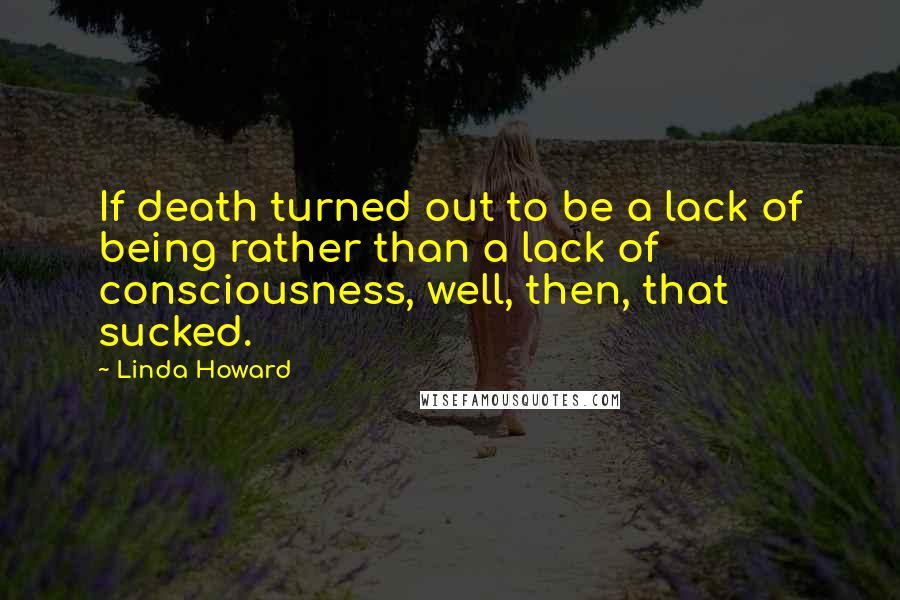Linda Howard Quotes: If death turned out to be a lack of being rather than a lack of consciousness, well, then, that sucked.