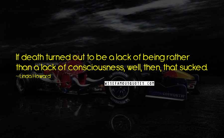 Linda Howard Quotes: If death turned out to be a lack of being rather than a lack of consciousness, well, then, that sucked.