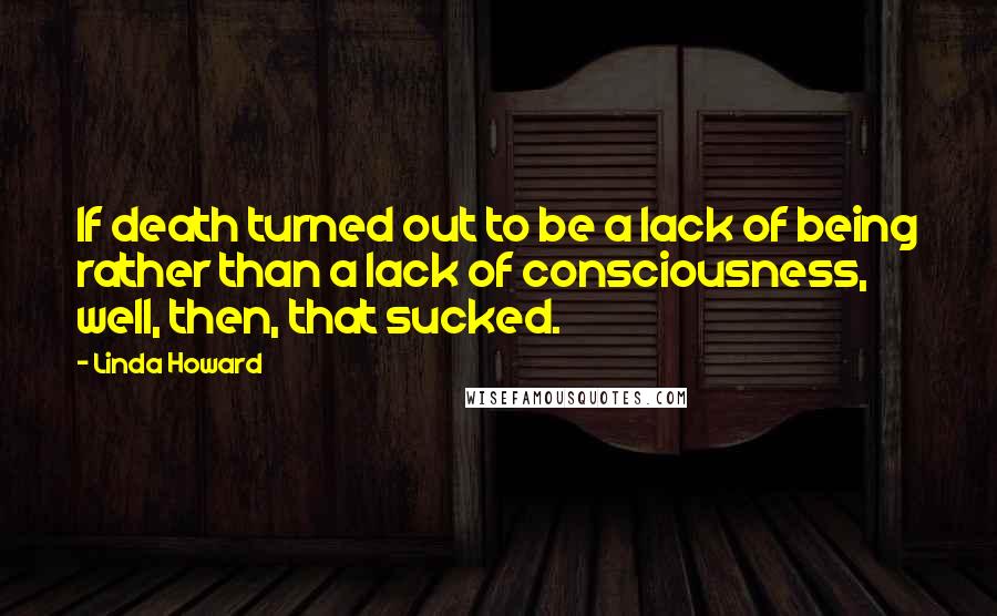 Linda Howard Quotes: If death turned out to be a lack of being rather than a lack of consciousness, well, then, that sucked.