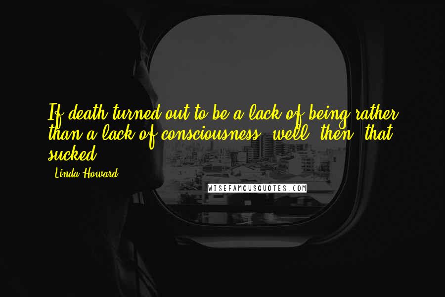 Linda Howard Quotes: If death turned out to be a lack of being rather than a lack of consciousness, well, then, that sucked.