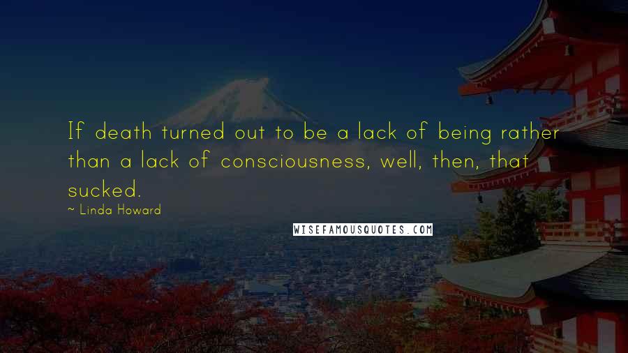 Linda Howard Quotes: If death turned out to be a lack of being rather than a lack of consciousness, well, then, that sucked.