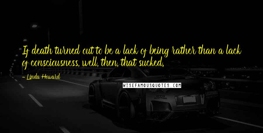 Linda Howard Quotes: If death turned out to be a lack of being rather than a lack of consciousness, well, then, that sucked.