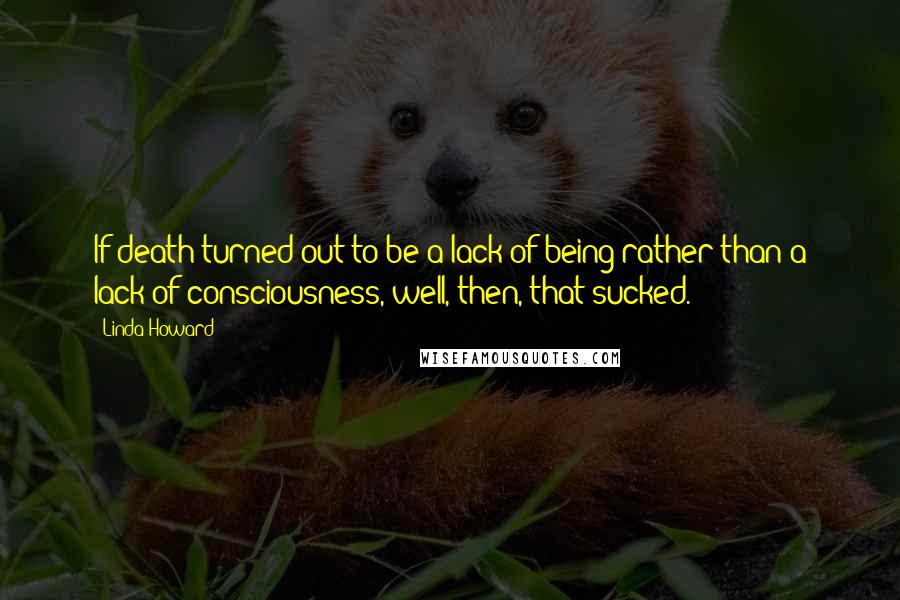 Linda Howard Quotes: If death turned out to be a lack of being rather than a lack of consciousness, well, then, that sucked.