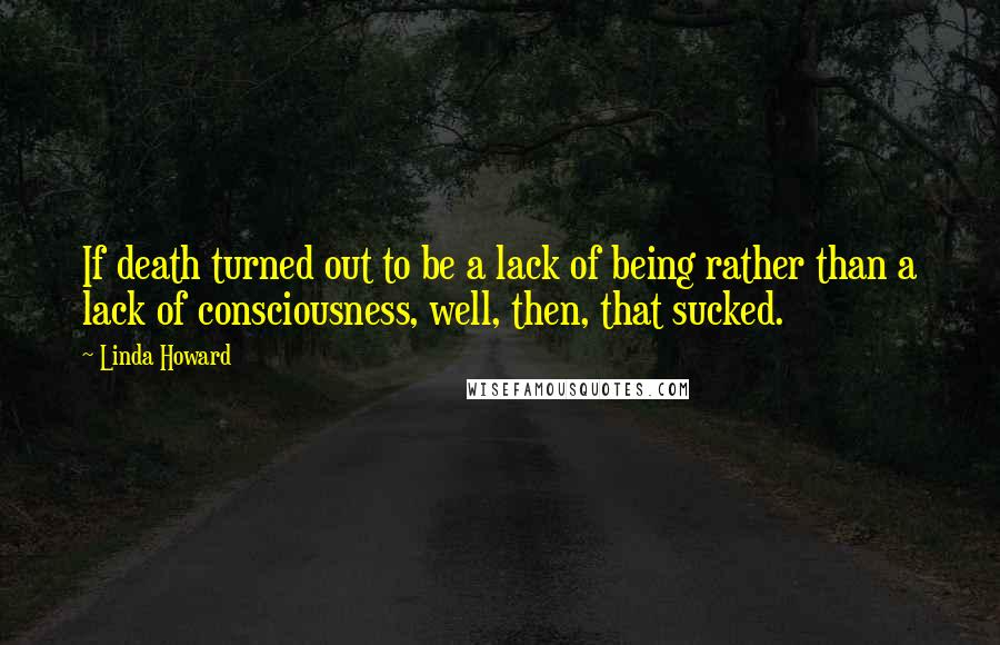 Linda Howard Quotes: If death turned out to be a lack of being rather than a lack of consciousness, well, then, that sucked.