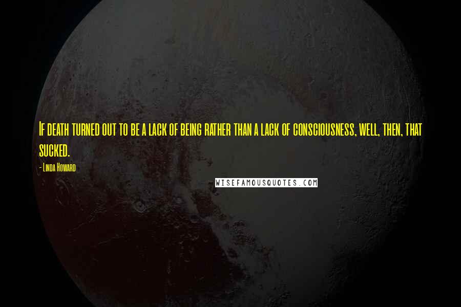 Linda Howard Quotes: If death turned out to be a lack of being rather than a lack of consciousness, well, then, that sucked.