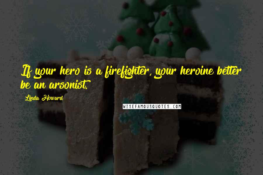 Linda Howard Quotes: If your hero is a firefighter, your heroine better be an arsonist.