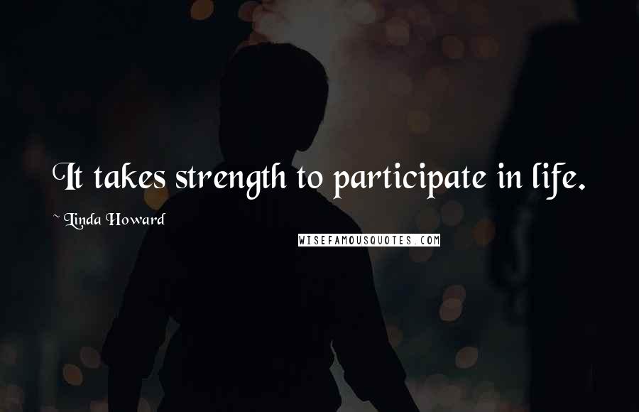 Linda Howard Quotes: It takes strength to participate in life.