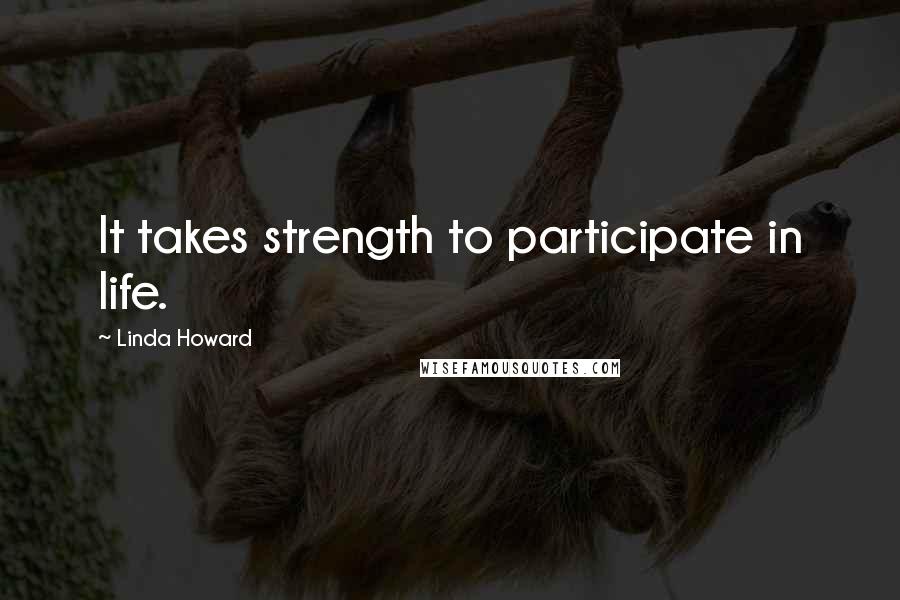 Linda Howard Quotes: It takes strength to participate in life.
