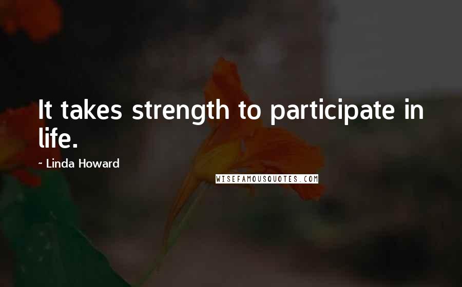 Linda Howard Quotes: It takes strength to participate in life.