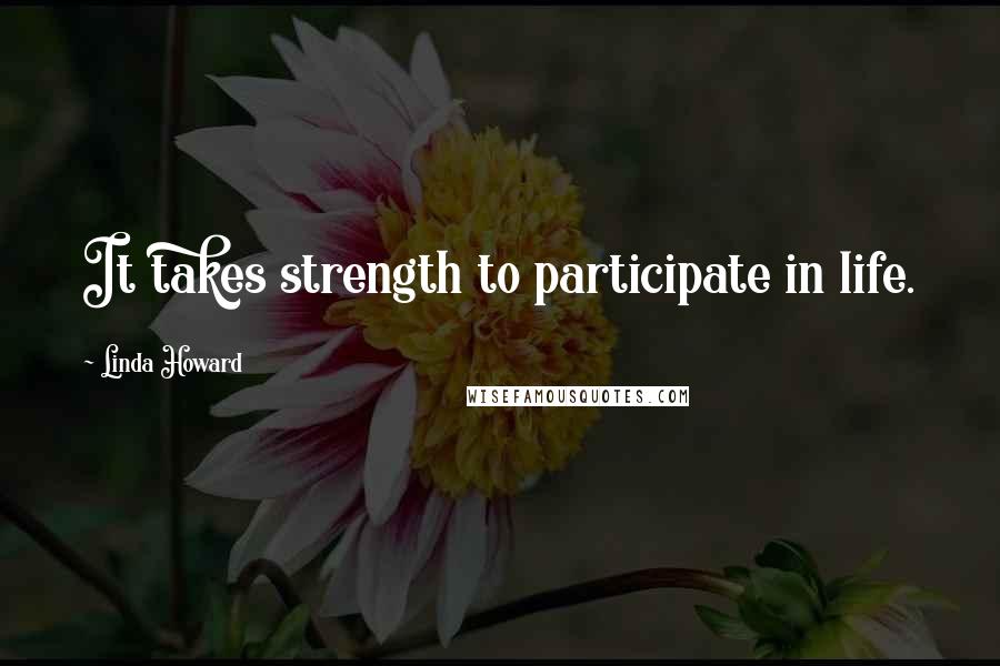 Linda Howard Quotes: It takes strength to participate in life.