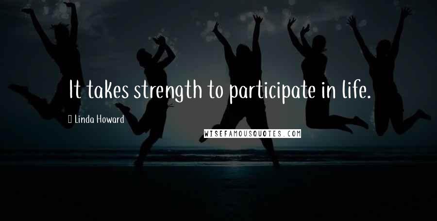 Linda Howard Quotes: It takes strength to participate in life.