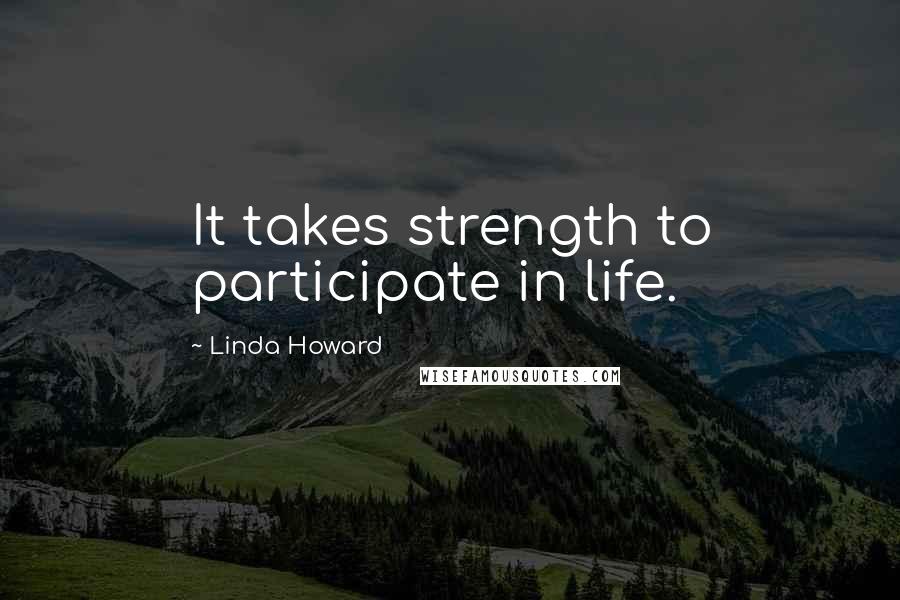 Linda Howard Quotes: It takes strength to participate in life.