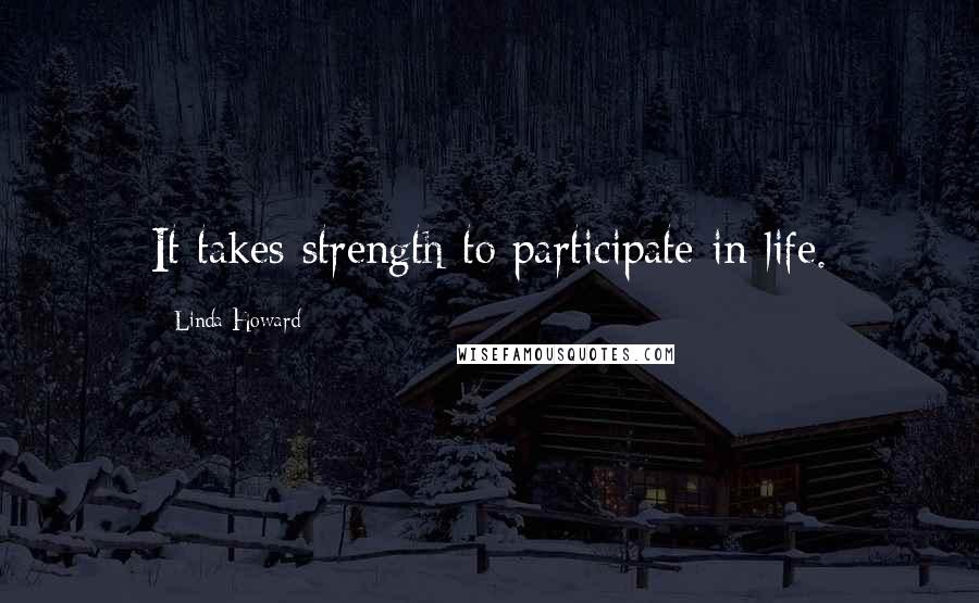 Linda Howard Quotes: It takes strength to participate in life.