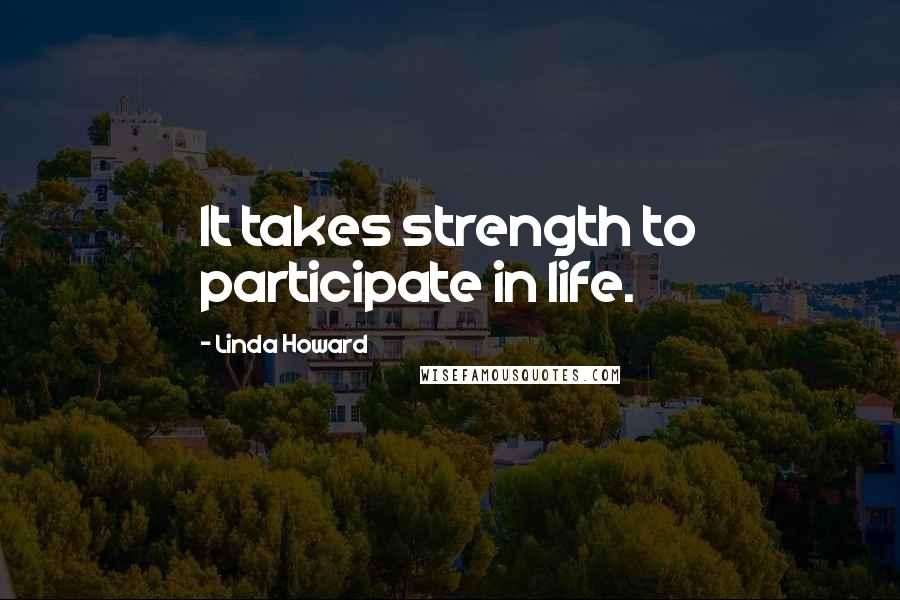 Linda Howard Quotes: It takes strength to participate in life.