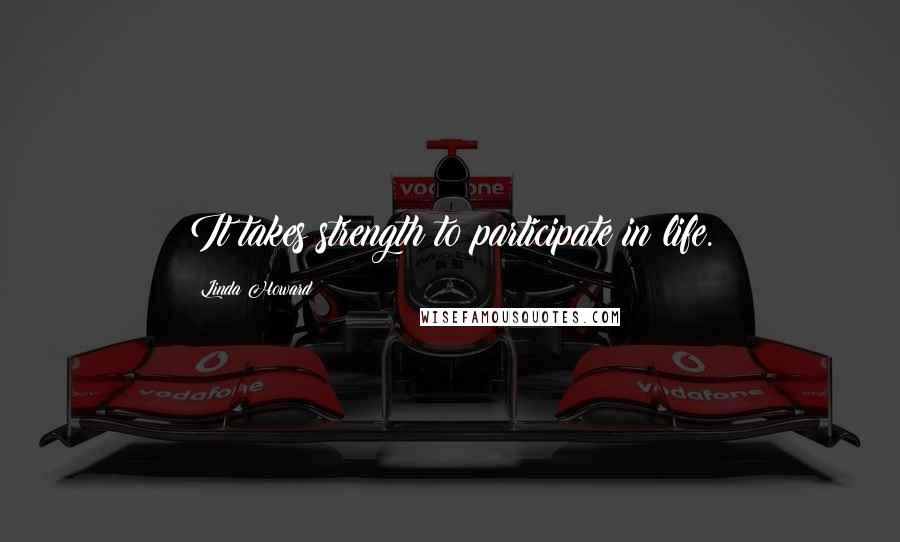 Linda Howard Quotes: It takes strength to participate in life.