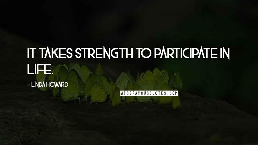 Linda Howard Quotes: It takes strength to participate in life.