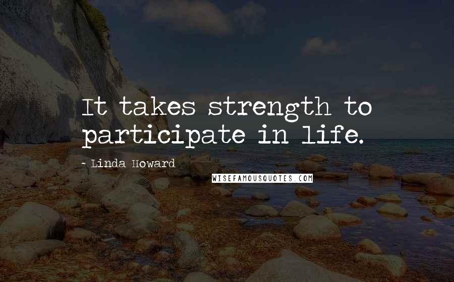 Linda Howard Quotes: It takes strength to participate in life.