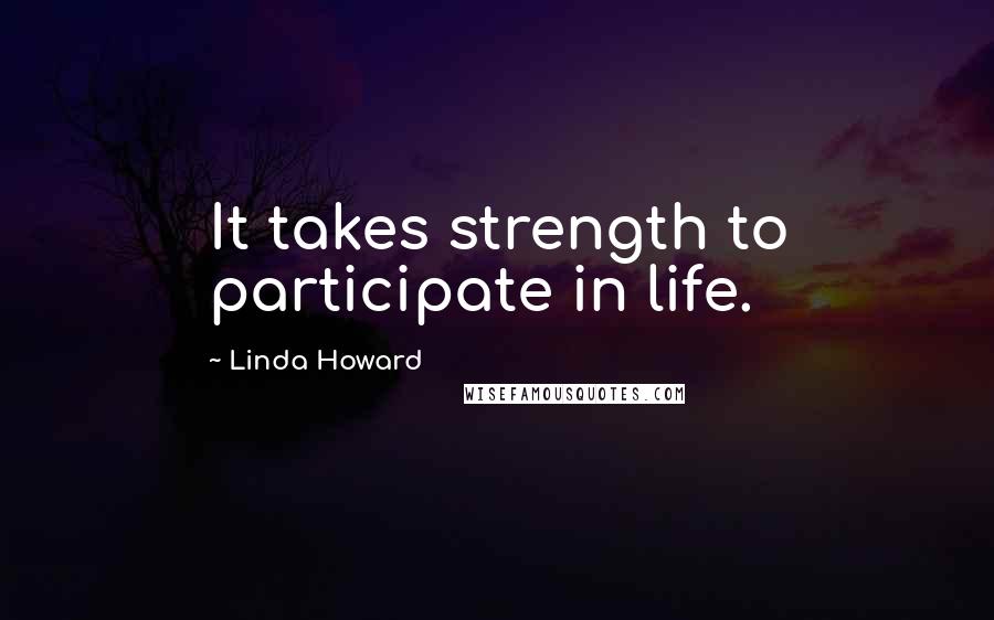 Linda Howard Quotes: It takes strength to participate in life.