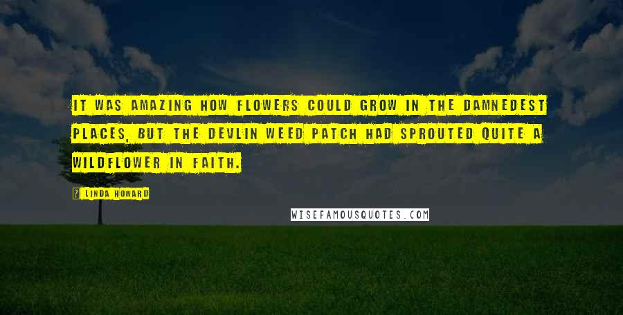 Linda Howard Quotes: It was amazing how flowers could grow in the damnedest places, but the Devlin weed patch had sprouted quite a wildflower in Faith.
