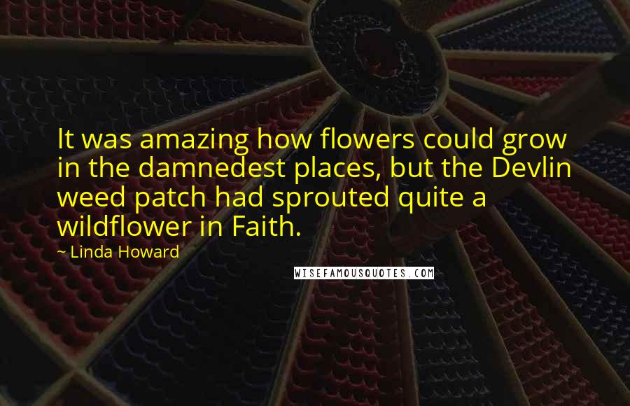 Linda Howard Quotes: It was amazing how flowers could grow in the damnedest places, but the Devlin weed patch had sprouted quite a wildflower in Faith.