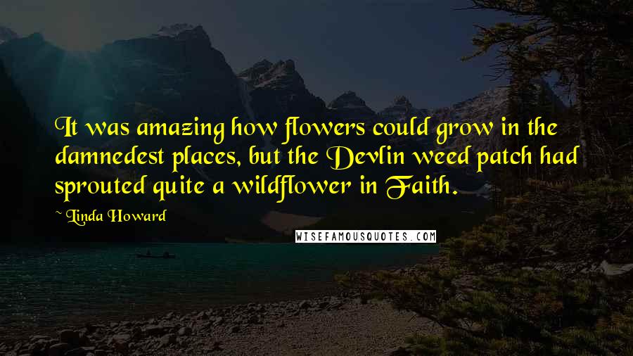 Linda Howard Quotes: It was amazing how flowers could grow in the damnedest places, but the Devlin weed patch had sprouted quite a wildflower in Faith.