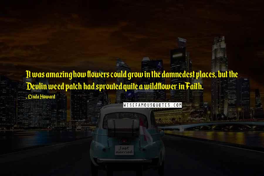 Linda Howard Quotes: It was amazing how flowers could grow in the damnedest places, but the Devlin weed patch had sprouted quite a wildflower in Faith.