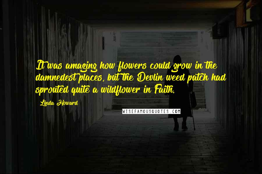 Linda Howard Quotes: It was amazing how flowers could grow in the damnedest places, but the Devlin weed patch had sprouted quite a wildflower in Faith.