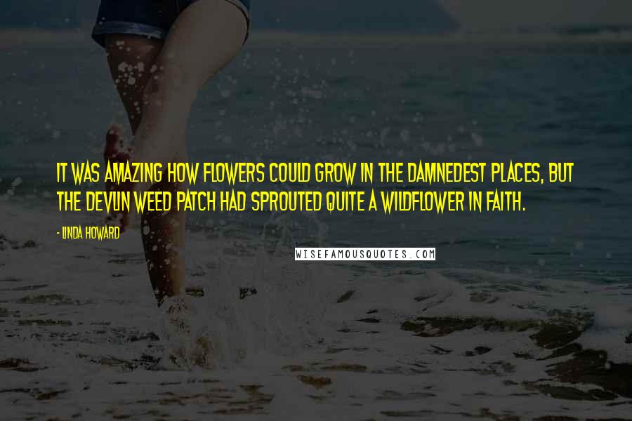 Linda Howard Quotes: It was amazing how flowers could grow in the damnedest places, but the Devlin weed patch had sprouted quite a wildflower in Faith.