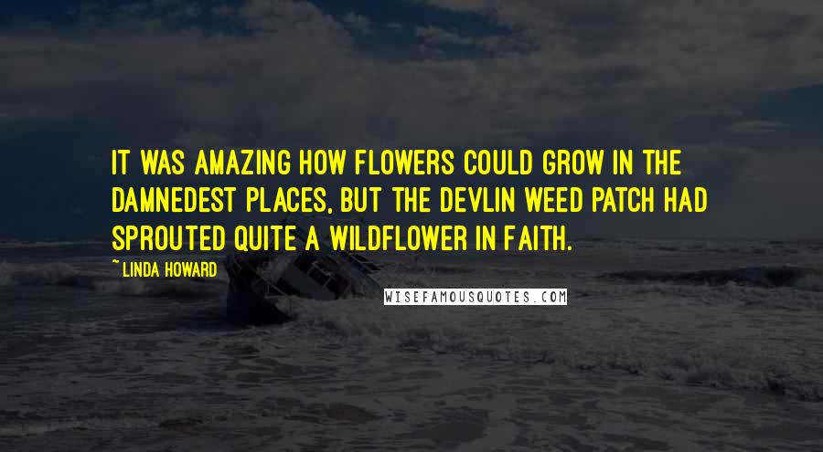 Linda Howard Quotes: It was amazing how flowers could grow in the damnedest places, but the Devlin weed patch had sprouted quite a wildflower in Faith.