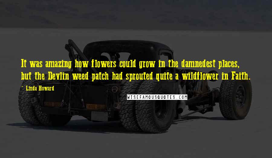 Linda Howard Quotes: It was amazing how flowers could grow in the damnedest places, but the Devlin weed patch had sprouted quite a wildflower in Faith.