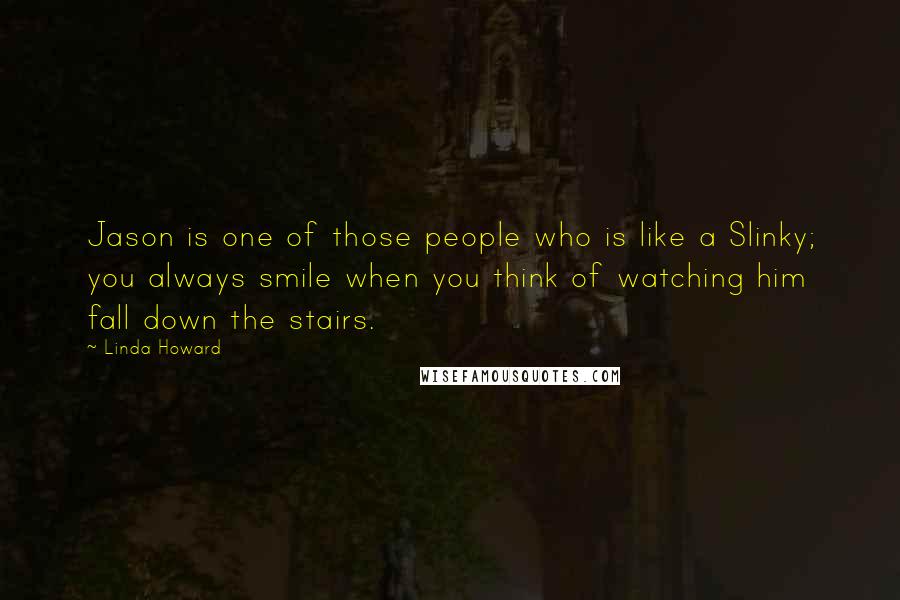 Linda Howard Quotes: Jason is one of those people who is like a Slinky; you always smile when you think of watching him fall down the stairs.