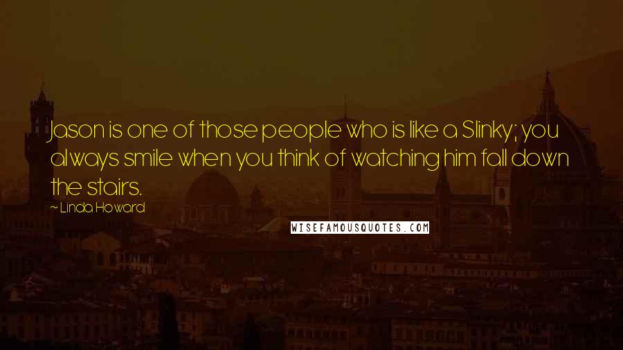 Linda Howard Quotes: Jason is one of those people who is like a Slinky; you always smile when you think of watching him fall down the stairs.