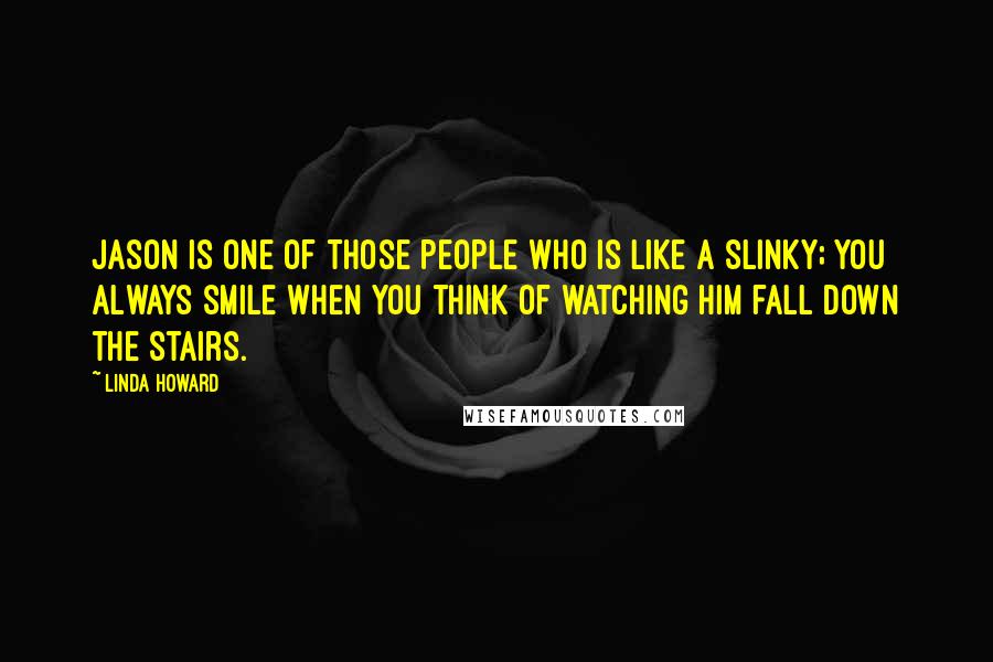 Linda Howard Quotes: Jason is one of those people who is like a Slinky; you always smile when you think of watching him fall down the stairs.