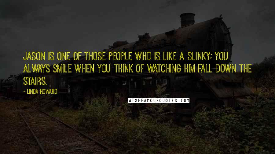 Linda Howard Quotes: Jason is one of those people who is like a Slinky; you always smile when you think of watching him fall down the stairs.