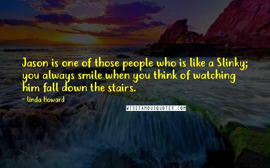 Linda Howard Quotes: Jason is one of those people who is like a Slinky; you always smile when you think of watching him fall down the stairs.