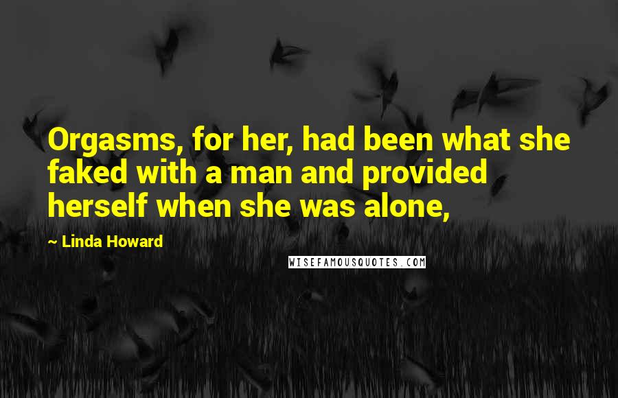 Linda Howard Quotes: Orgasms, for her, had been what she faked with a man and provided herself when she was alone,